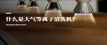 什么是大气等离子清洗机？大气等离子清洗机有什么作用？