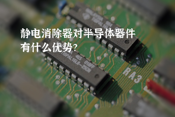 静电消除器对半导体器件有什么优势？