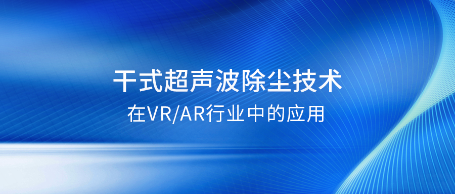 干式超声波除尘：提升VRAR产品良率的关键解决方案