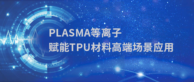 PLASMA等离子表面处理：突破TPU材料界面难题，赋能高端制造应用场景