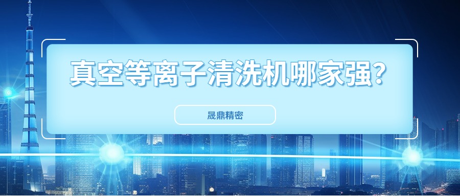 真空等离子清洗机国内市场口碑好得公司是哪一家？